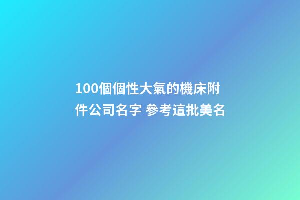 100個個性大氣的機床附件公司名字 參考這批美名-第1張-公司起名-玄機派